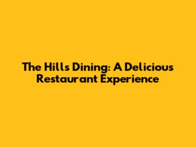 The Hills Dining: A Delicious Restaurant Experience