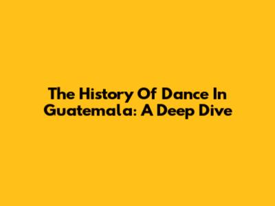 The History Of Dance In Guatemala: A Deep Dive