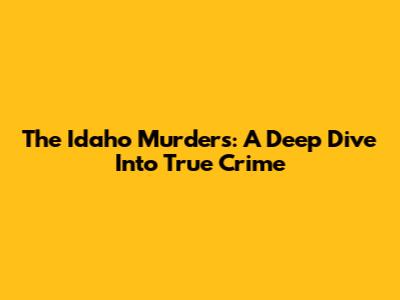 The Idaho Murders: A Deep Dive Into True Crime