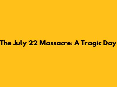 The July 22 Massacre: A Tragic Day