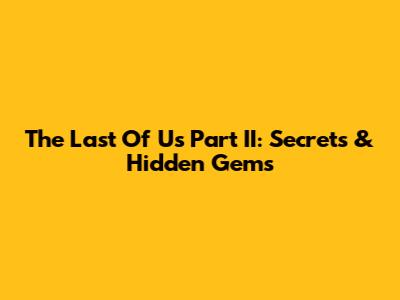 The Last Of Us Part II: Secrets & Hidden Gems