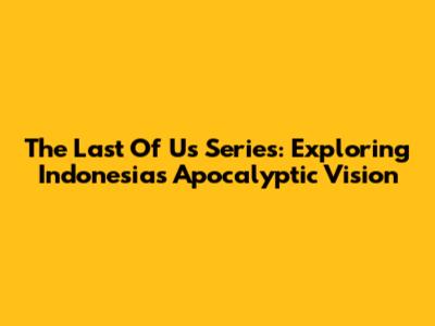 The Last Of Us Series: Exploring Indonesia's Apocalyptic Vision