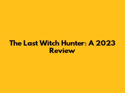 The Last Witch Hunter: A 2023 Review