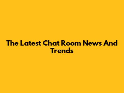 The Latest Chat Room News And Trends