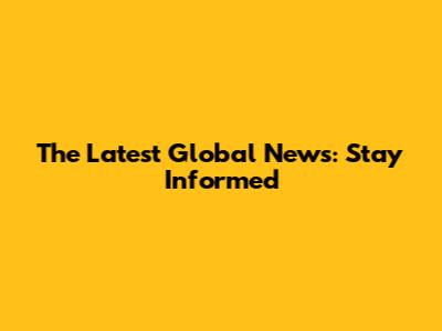 The Latest Global News: Stay Informed