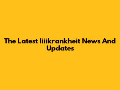 The Latest Iiiikrankheit News And Updates
