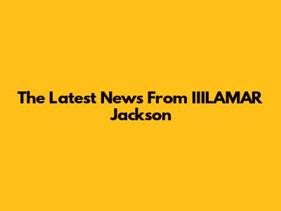 The Latest News From IIILAMAR Jackson