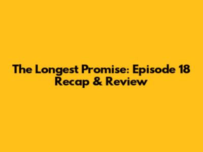 The Longest Promise: Episode 18 Recap & Review