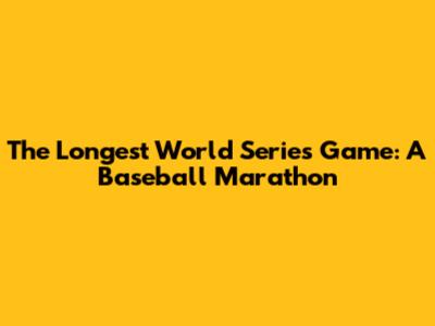 The Longest World Series Game: A Baseball Marathon