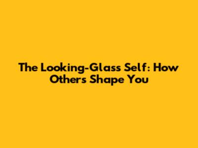 The Looking-Glass Self: How Others Shape You