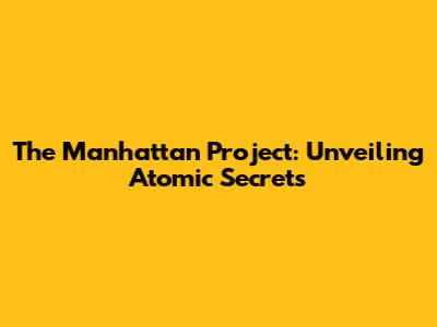 The Manhattan Project: Unveiling Atomic Secrets