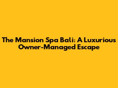 The Mansion Spa Bali: A Luxurious Owner-Managed Escape