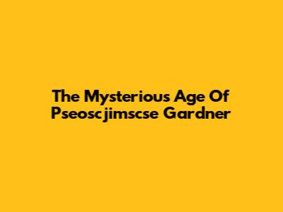The Mysterious Age Of Pseoscjimscse Gardner