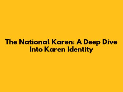 The National Karen: A Deep Dive Into Karen Identity