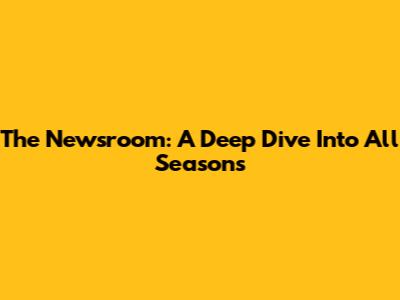 The Newsroom: A Deep Dive Into All Seasons