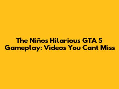 The Niño's Hilarious GTA 5 Gameplay: Videos You Can't Miss