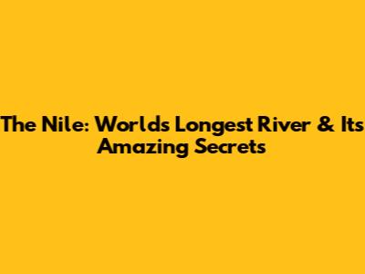 The Nile: World's Longest River & Its Amazing Secrets