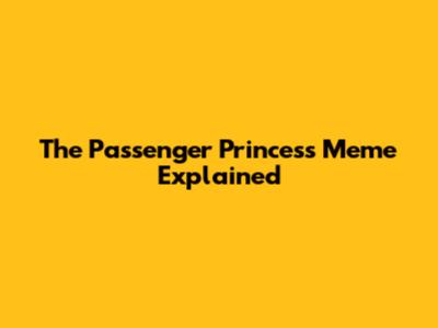 The Passenger Princess Meme Explained