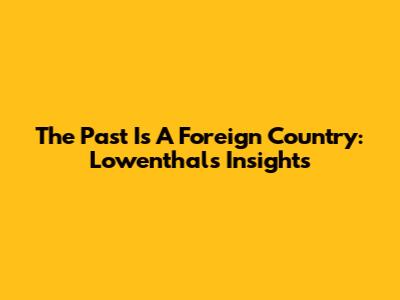 The Past Is A Foreign Country: Lowenthal's Insights