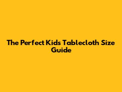 The Perfect Kids Tablecloth Size Guide
