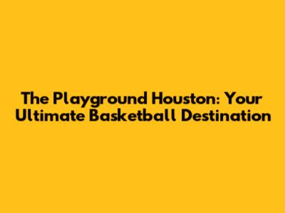 The Playground Houston: Your Ultimate Basketball Destination