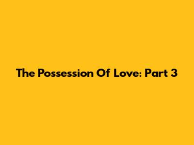 The Possession Of Love: Part 3