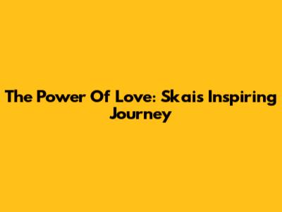 The Power Of Love: Skai's Inspiring Journey