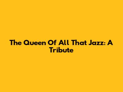 The Queen Of All That Jazz: A Tribute