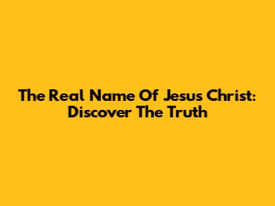 The Real Name Of Jesus Christ: Discover The Truth