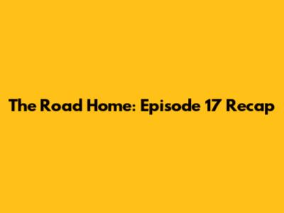 The Road Home: Episode 17 Recap