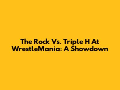 The Rock Vs. Triple H At WrestleMania: A Showdown
