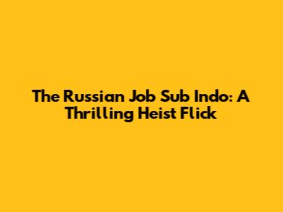 The Russian Job Sub Indo: A Thrilling Heist Flick