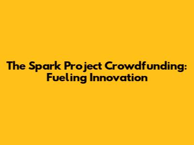 The Spark Project Crowdfunding: Fueling Innovation
