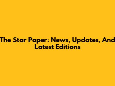 The Star Paper: News, Updates, And Latest Editions
