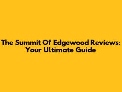 The Summit Of Edgewood Reviews: Your Ultimate Guide