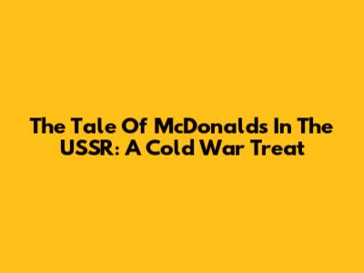 The Tale Of McDonald's In The USSR: A Cold War Treat