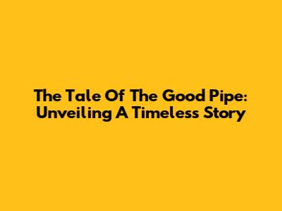 The Tale Of The Good Pipe: Unveiling A Timeless Story