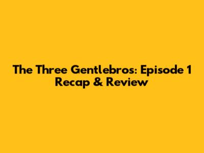 The Three Gentlebros: Episode 1 Recap & Review