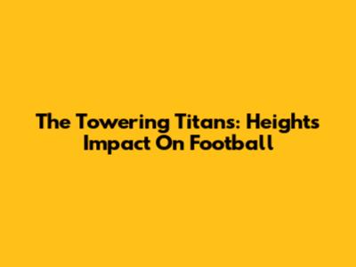 The Towering Titans: Height's Impact On Football