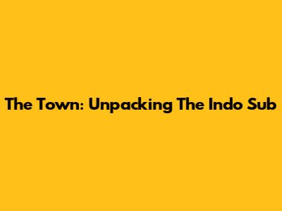 The Town: Unpacking The Indo Sub