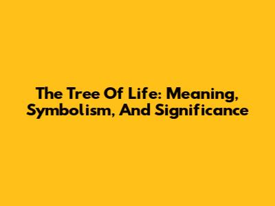 The Tree Of Life: Meaning, Symbolism, And Significance