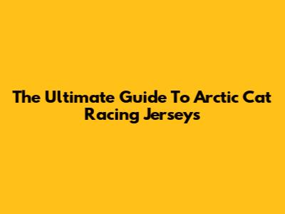 The Ultimate Guide To Arctic Cat Racing Jerseys