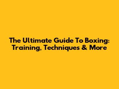 The Ultimate Guide To Boxing: Training, Techniques & More