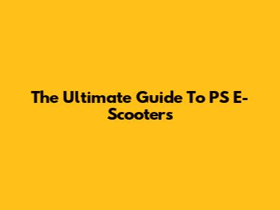 The Ultimate Guide To PS E-Scooters
