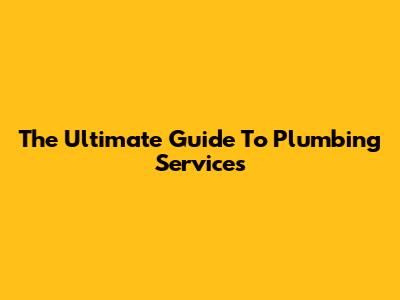 The Ultimate Guide To Plumbing Services