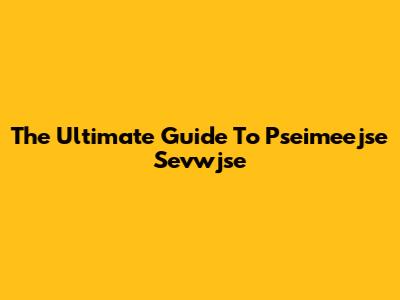 The Ultimate Guide To Pseimeejse Sevwjse