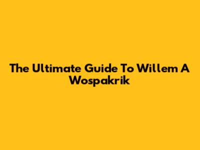 The Ultimate Guide To Willem A Wospakrik