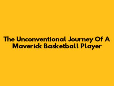 The Unconventional Journey Of A Maverick Basketball Player