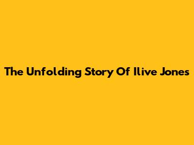 The Unfolding Story Of Ilive Jones