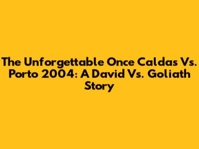 The Unforgettable Once Caldas Vs. Porto 2004: A David Vs. Goliath Story